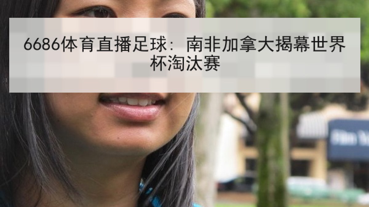 6686体育直播足球: 南非加拿大揭幕世界杯淘汰赛