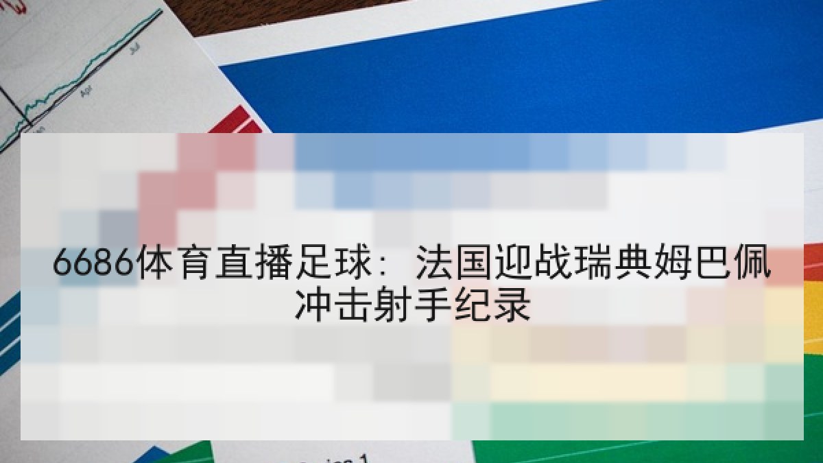 6686体育直播足球: 法国迎战瑞典姆巴佩冲击射手纪录 6686体育直播足球: 法国迎战瑞典姆巴佩冲击射手纪录