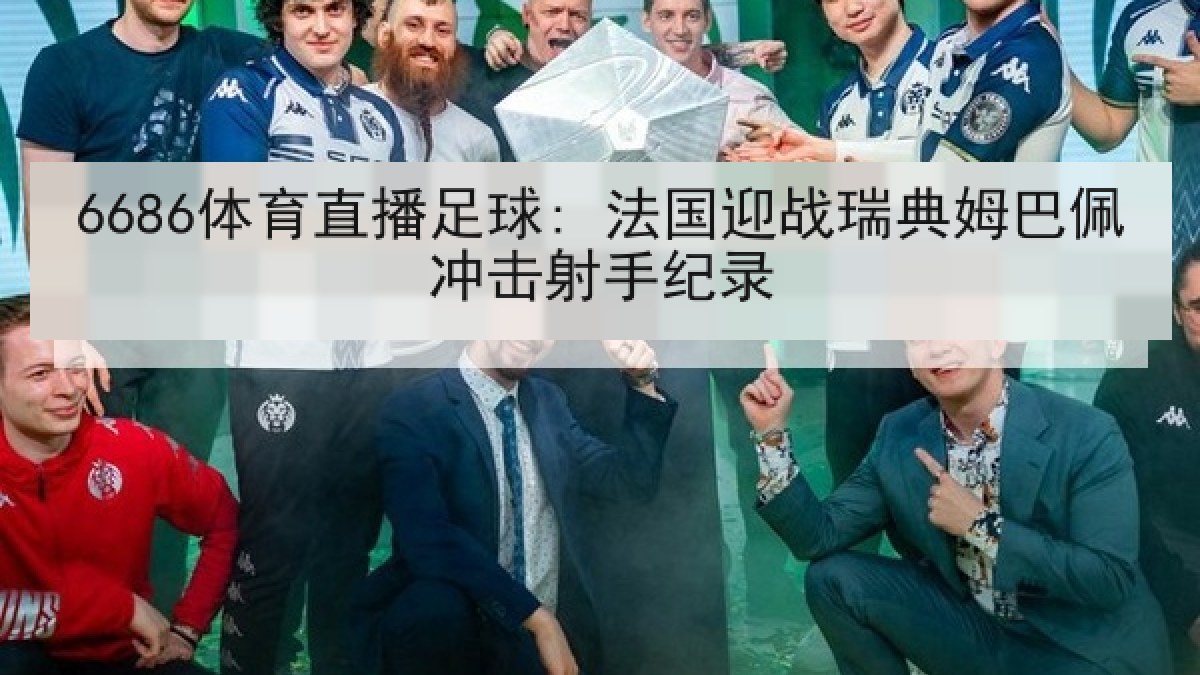 6686体育直播足球: 法国迎战瑞典姆巴佩冲击射手纪录