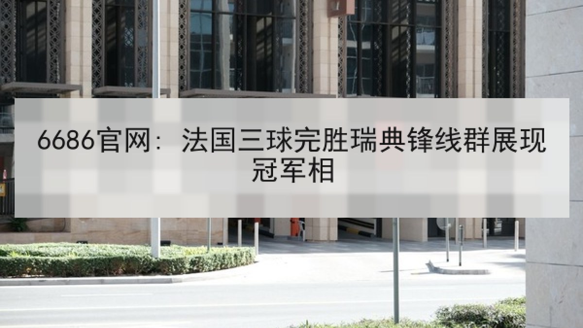 6686官网: 法国三球完胜瑞典锋线群展现冠军相