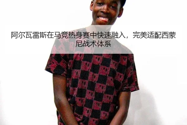 阿尔瓦雷斯在马竞热身赛中快速融入，完美适配西蒙尼战术体系