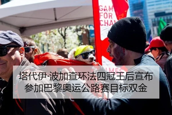 塔代伊·波加查环法四冠王后宣布参加巴黎奥运公路赛目标双金