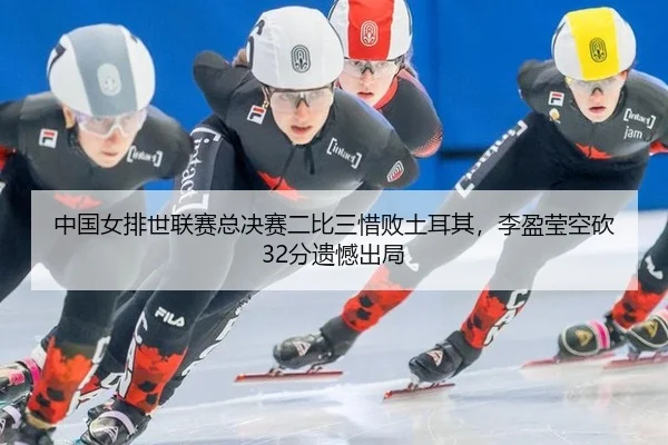 中国女排世联赛总决赛二比三惜败土耳其，李盈莹空砍32分遗憾出局