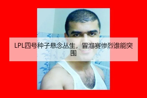 LPL四号种子悬念丛生，冒泡赛惨烈谁能突围