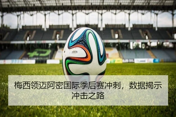 梅西领迈阿密国际季后赛冲刺，数据揭示冲击之路