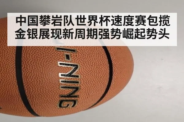 中国攀岩队世界杯速度赛包揽金银展现新周期强势崛起势头