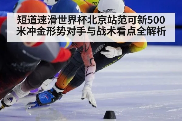 短道速滑世界杯北京站范可新500米冲金形势对手与战术看点全解析